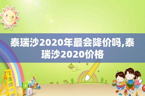 泰瑞沙2020年最会降价吗,泰瑞沙2020价格