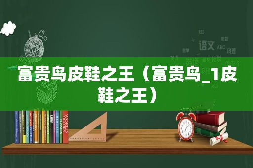 富贵鸟皮鞋之王（富贵鸟_1皮鞋之王）