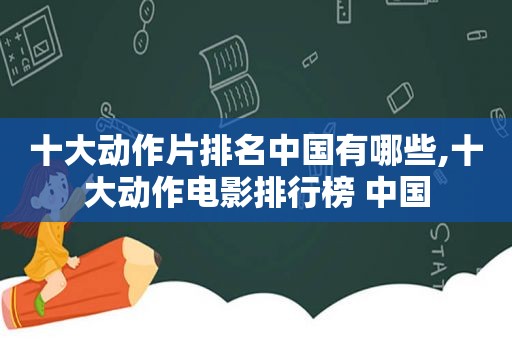 十大动作片排名中国有哪些,十大动作电影排行榜 中国