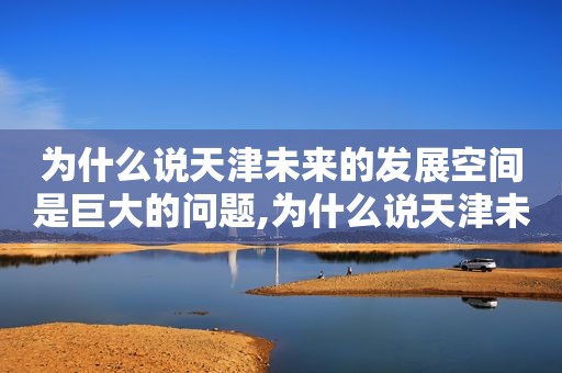 为什么说天津未来的发展空间是巨大的问题,为什么说天津未来的发展空间是巨大的