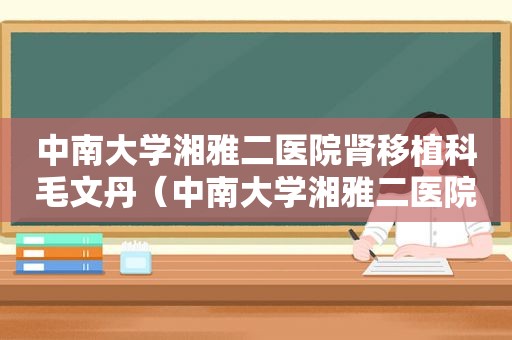 中南大学湘雅二医院肾移植科毛文丹（中南大学湘雅二医院肾移植手术方法）