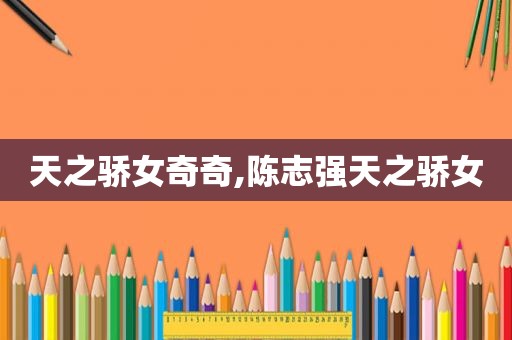 天之骄女奇奇,陈志强天之骄女  第1张