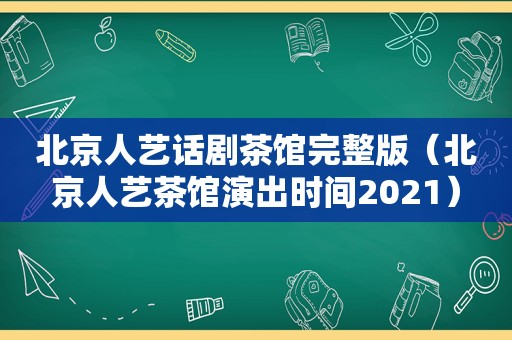 北京人艺话剧茶馆完整版（北京人艺茶馆演出时间2021）