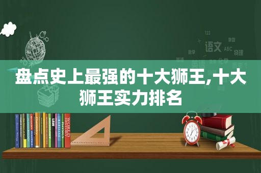 盘点史上最强的十大狮王,十大狮王实力排名