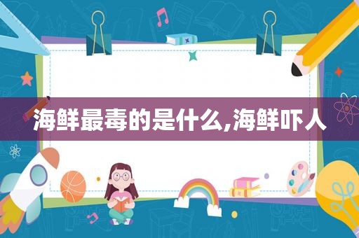 海鲜最毒的是什么,海鲜吓人