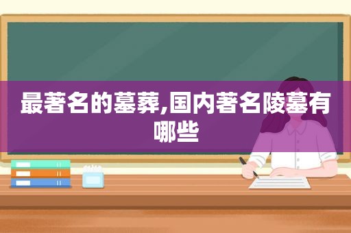 最著名的墓葬,国内著名陵墓有哪些