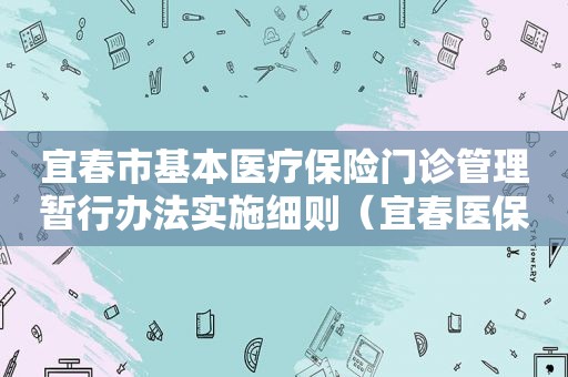 宜春市基本医疗保险门诊管理暂行办法实施细则（宜春医保门诊报销）