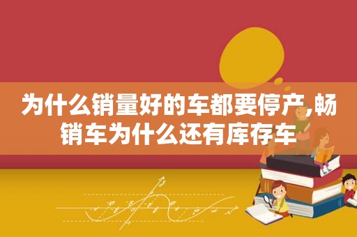 为什么销量好的车都要停产,畅销车为什么还有库存车  第1张