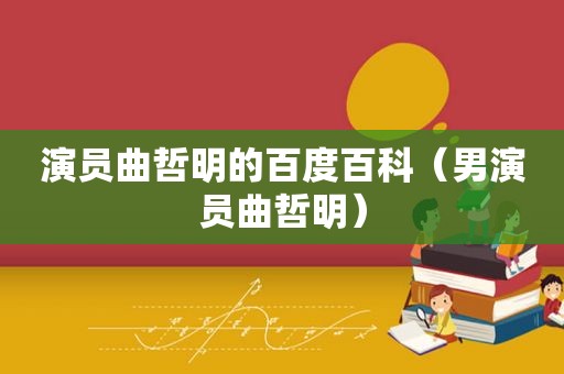 演员曲哲明的百度百科（男演员曲哲明）