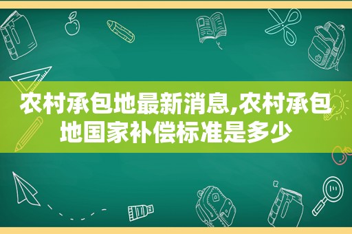农村承包地最新消息,农村承包地国家补偿标准是多少
