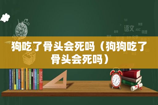狗吃了骨头会死吗（狗狗吃了骨头会死吗）