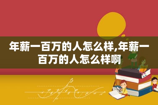 年薪一百万的人怎么样,年薪一百万的人怎么样啊