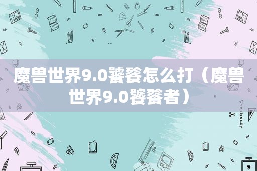 魔兽世界9.0饕餮怎么打（魔兽世界9.0饕餮者）