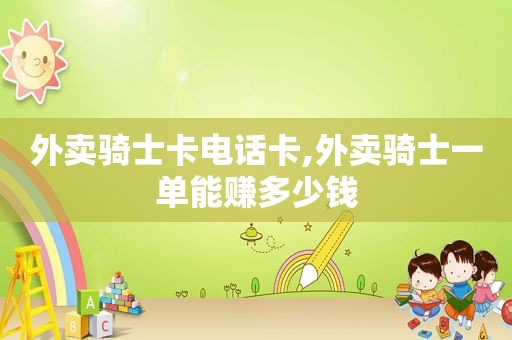 外卖骑士卡电话卡,外卖骑士一单能赚多少钱 外卖骑士卡电话卡,外卖骑士一单能赚多少钱