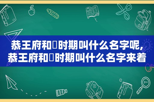 恭王府和珅时期叫什么名字呢,恭王府和珅时期叫什么名字来着  第1张