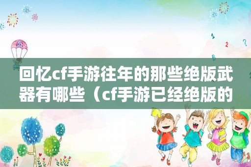 回忆cf手游往年的那些绝版武器有哪些（cf手游已经绝版的武器）