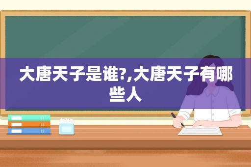 大唐天子是谁?,大唐天子有哪些人