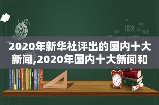 2020年新华社评出的国内十大新闻,2020年国内十大新闻和评论