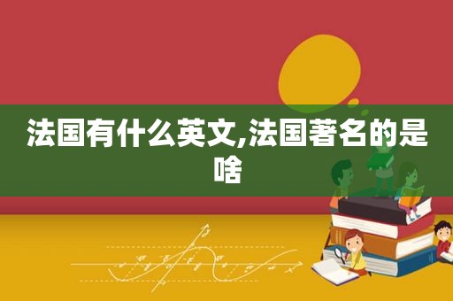 法国有什么英文,法国著名的是啥