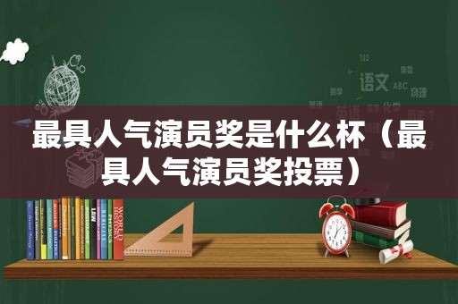 最具人气演员奖是什么杯（最具人气演员奖投票）