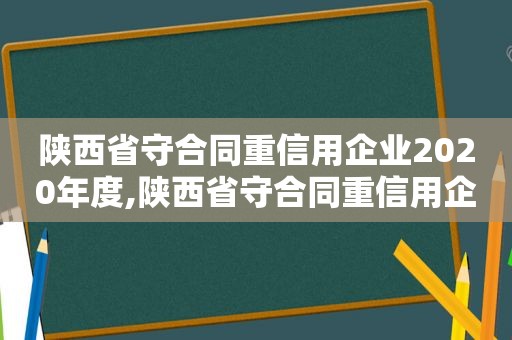 陕西省守合同重信用企业2020年度,陕西省守合同重信用企业