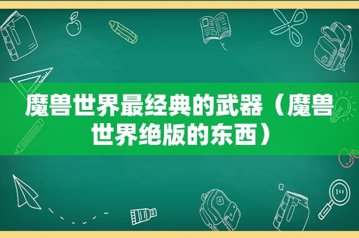 魔兽世界最经典的武器（魔兽世界绝版的东西）