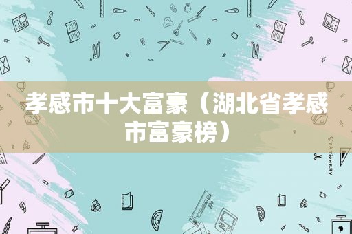 孝感市十大富豪（湖北省孝感市富豪榜）  第1张