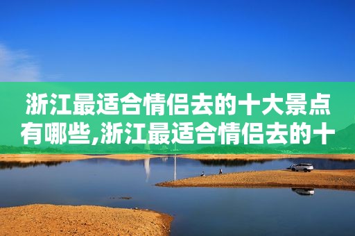浙江最适合情侣去的十大景点有哪些,浙江最适合情侣去的十大景点推荐