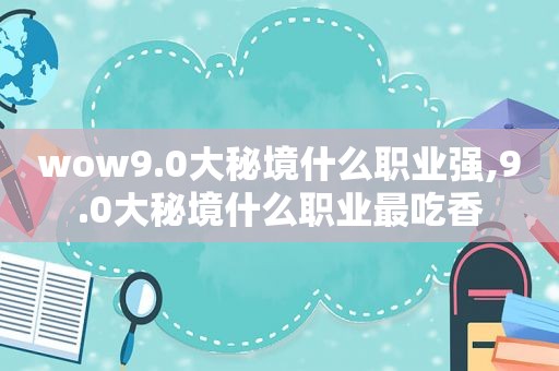 wow9.0大秘境什么职业强,9.0大秘境什么职业最吃香