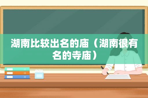 湖南比较出名的庙（湖南很有名的寺庙）