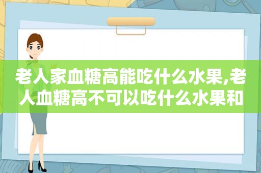 老人家血糖高能吃什么水果,老人血糖高不可以吃什么水果和蔬菜