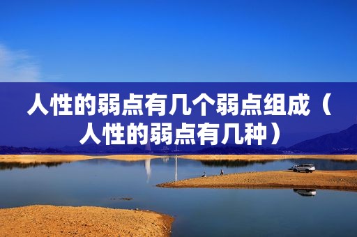 人性的弱点有几个弱点组成（人性的弱点有几种）