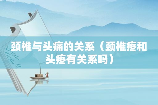 颈椎与头痛的关系（颈椎疼和头疼有关系吗）
