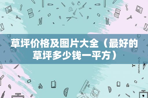 草坪价格及图片大全（最好的草坪多少钱一平方）