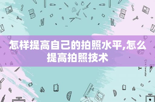 怎样提高自己的拍照水平,怎么提高拍照技术