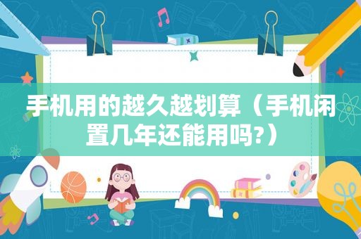 手机用的越久越划算（手机闲置几年还能用吗?）