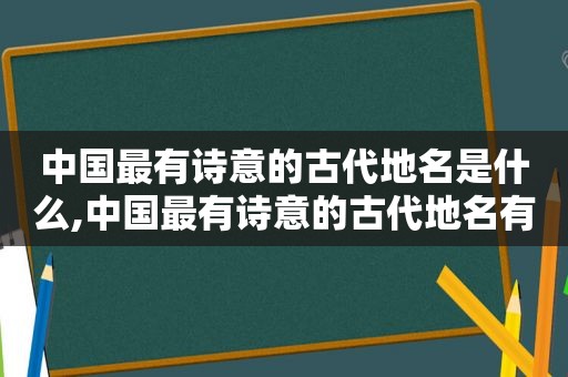 中国最有诗意的古代地名是什么,中国最有诗意的古代地名有哪些