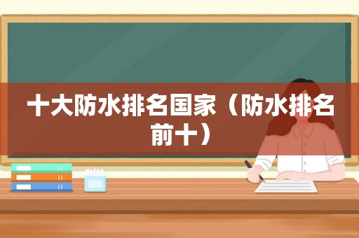 十大防水排名国家（防水排名前十）