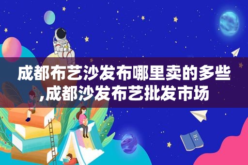 成都布艺沙发布哪里卖的多些,成都沙发布艺批发市场