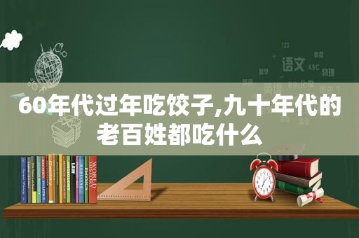 60年代过年吃饺子,九十年代的老百姓都吃什么