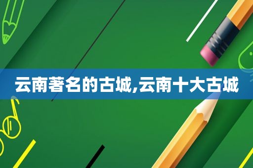 云南著名的古城,云南十大古城