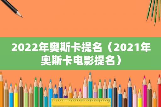 2022年奥斯卡提名（2021年奥斯卡电影提名）