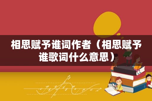 相思赋予谁词作者（相思赋予谁歌词什么意思）