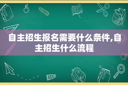 自主招生报名需要什么条件,自主招生什么流程