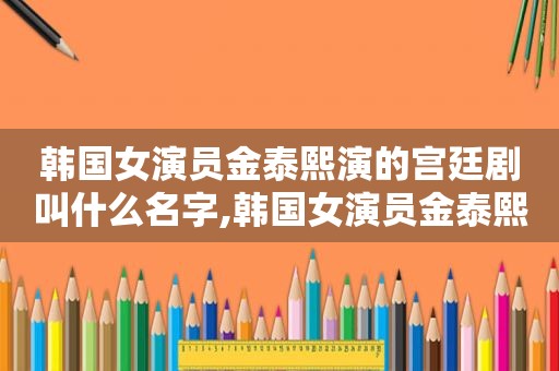 韩国女演员金泰熙演的宫廷剧叫什么名字,韩国女演员金泰熙演的宫廷剧叫什么来着