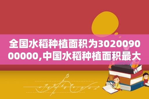 全国水稻种植面积为302009000000,中国水稻种植面积最大的地方?