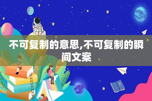 不可复制的意思,不可复制的瞬间文案