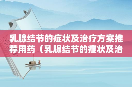 乳腺结节的症状及治疗方案推荐用药（乳腺结节的症状及治疗方案推荐吃什么药）