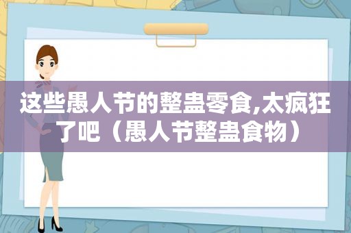 这些愚人节的整蛊零食,太疯狂了吧（愚人节整蛊食物）