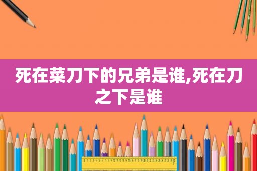 死在菜刀下的兄弟是谁,死在刀之下是谁